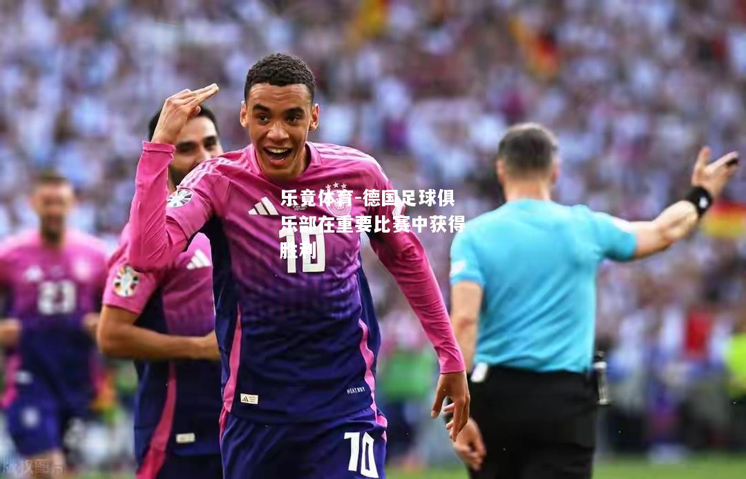 乐竟体育-德国足球俱乐部在重要比赛中获得胜利