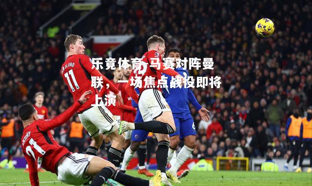 乐竟体育-马赛对阵曼联，一场焦点战役即将上演