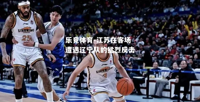 乐竟体育-江苏在客场遭遇辽宁队的猛烈反击