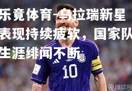 乐竟体育-乌拉瑞新星表现持续疲软，国家队生涯绯闻不断