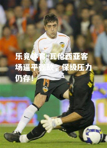 乐竟体育-瓦伦西亚客场逼平强敌，保级压力仍存！