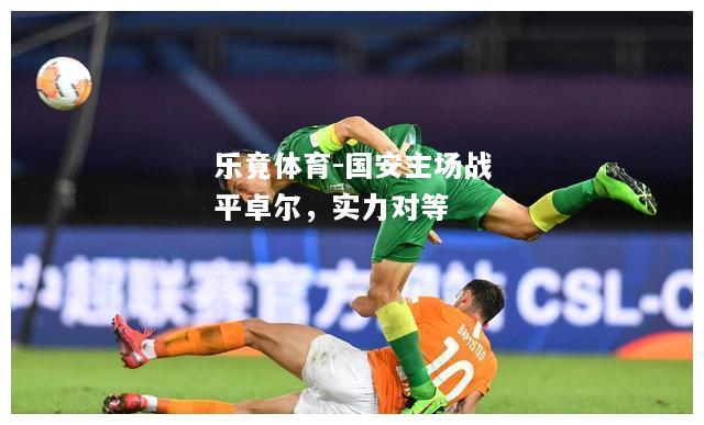乐竟体育-国安主场战平卓尔，实力对等