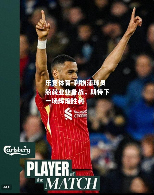 乐竟体育-利物浦球员兢兢业业备战，期待下一场辉煌胜利