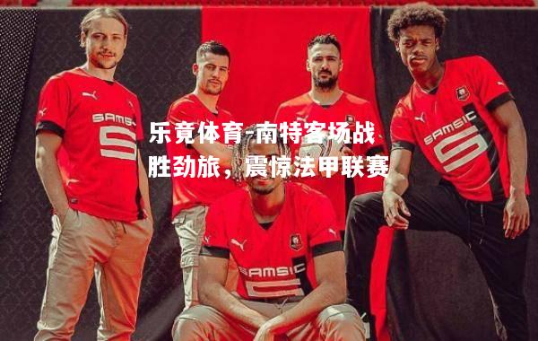 乐竟体育-南特客场战胜劲旅，震惊法甲联赛