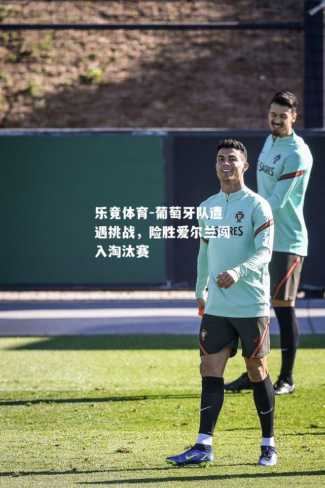 乐竟体育-葡萄牙队遭遇挑战，险胜爱尔兰闯入淘汰赛