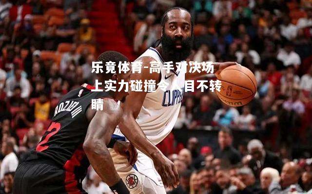 乐竟体育-高手对决场上实力碰撞令人目不转睛