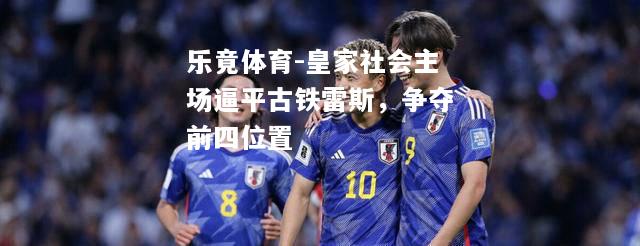 乐竟体育-皇家社会主场逼平古铁雷斯，争夺前四位置