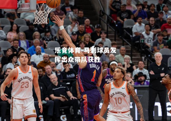 乐竟体育-马刺球员发挥出众带队获胜