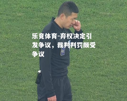 乐竟体育-弃权决定引发争议，裁判判罚颇受争议