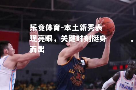 乐竟体育-本土新秀表现亮眼，关键时刻挺身而出