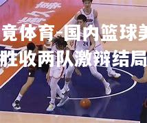 乐竟体育-国内篮球美不胜收两队激辩结局悲