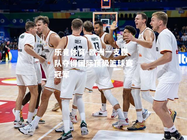 乐竟体育-欧洲一支强队夺得国际顶级篮球赛冠军
