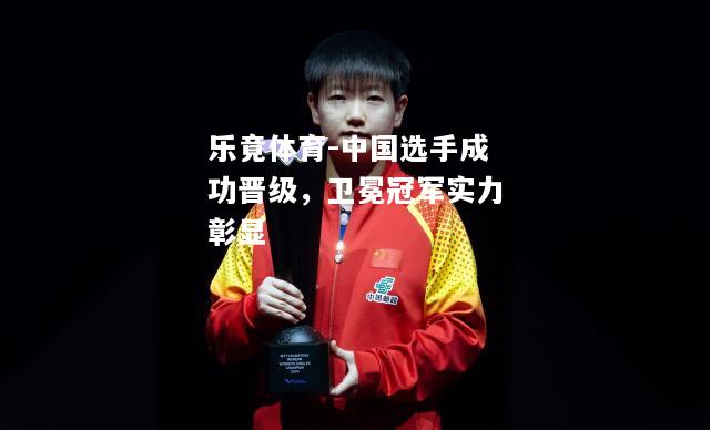 乐竟体育-中国选手成功晋级，卫冕冠军实力彰显