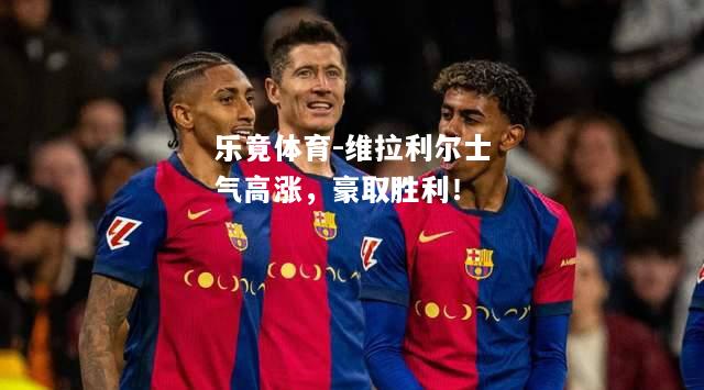 乐竟体育-维拉利尔士气高涨，豪取胜利！