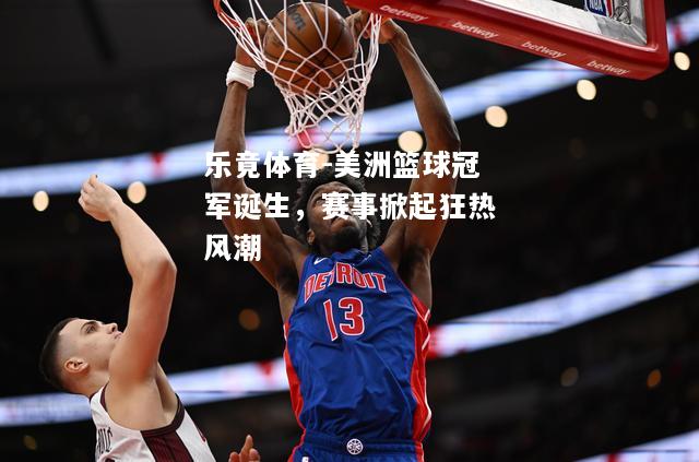 乐竟体育-美洲篮球冠军诞生，赛事掀起狂热风潮