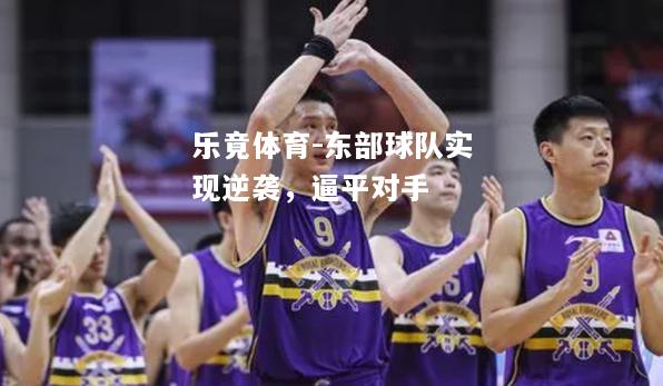 乐竟体育-东部球队实现逆袭，逼平对手