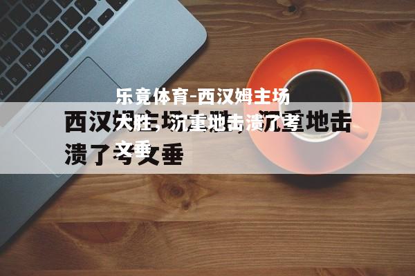 乐竟体育-西汉姆主场大胜，沉重地击溃了考文垂