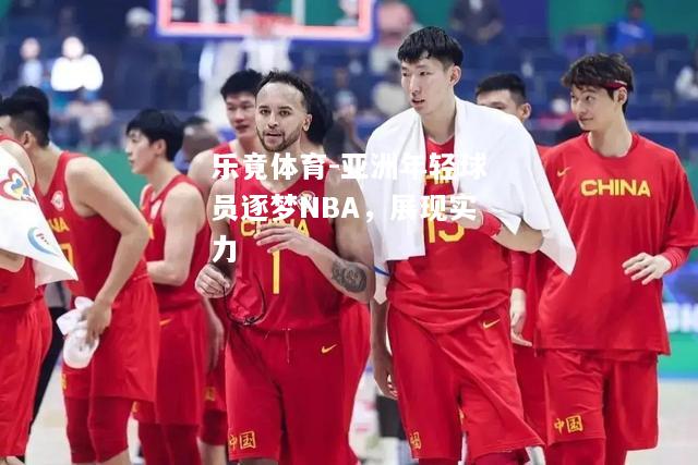 乐竟体育-亚洲年轻球员逐梦NBA，展现实力