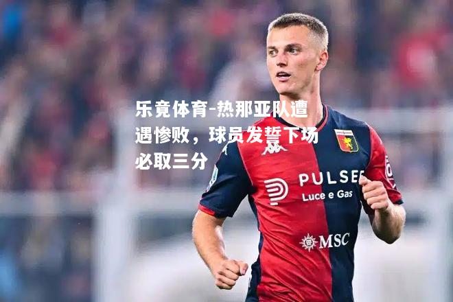 乐竟体育-热那亚队遭遇惨败，球员发誓下场必取三分