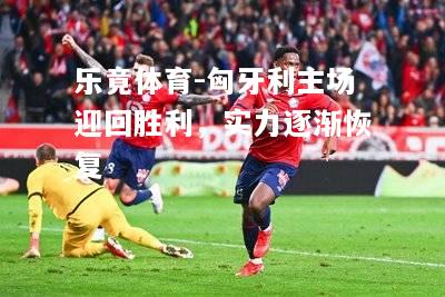 乐竟体育-匈牙利主场迎回胜利，实力逐渐恢复