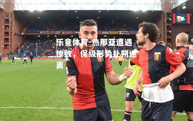 乐竟体育-热那亚遭遇惨败，保级形势扑朔迷离