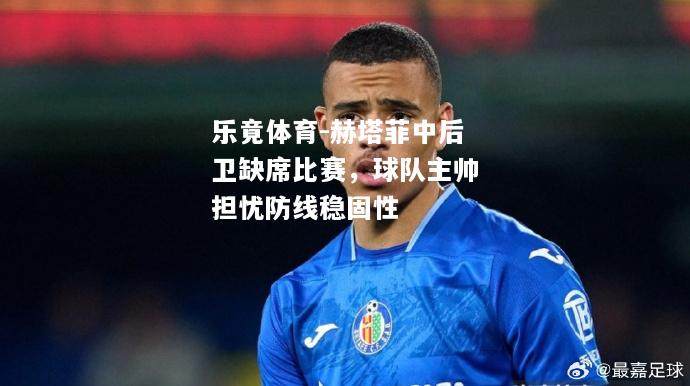 乐竟体育-赫塔菲中后卫缺席比赛，球队主帅担忧防线稳固性