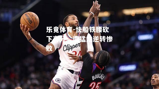 乐竟体育-快船铁腰砍下高分，遭猛龙逆转惨败