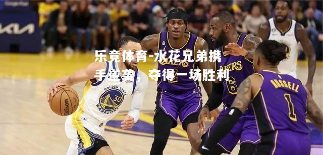 乐竟体育-水花兄弟携手逆袭，夺得一场胜利