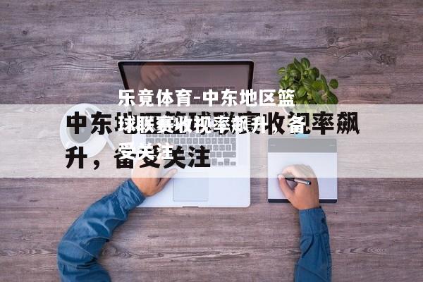 乐竟体育-中东地区篮球联赛收视率飙升，备受关注