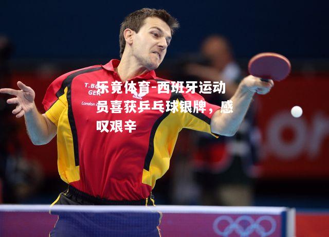 乐竟体育-西班牙运动员喜获乒乓球银牌，感叹艰辛