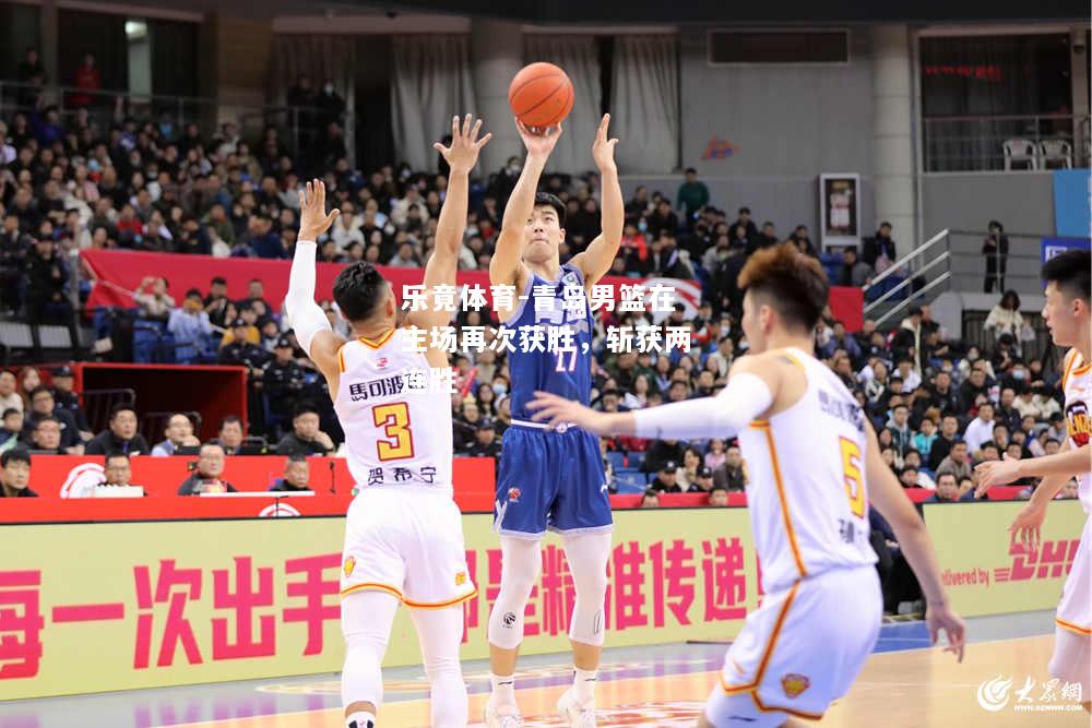 乐竟体育-青岛男篮在主场再次获胜，斩获两连胜