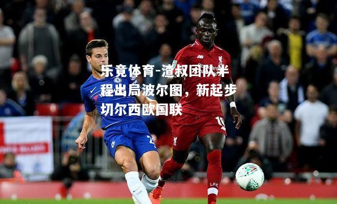 乐竟体育-渣叔团队半程出局波尔图，新起步切尔西欧国联