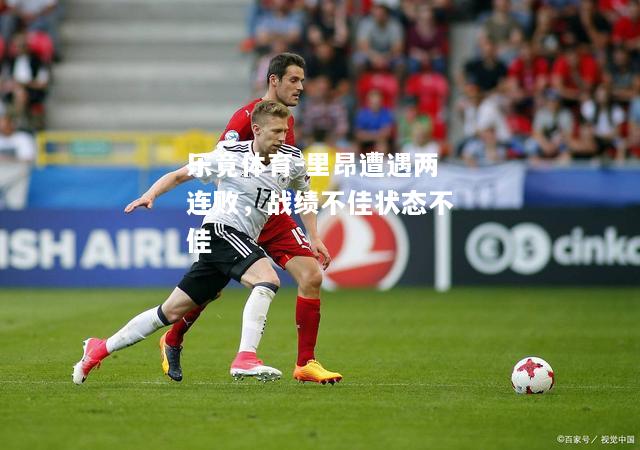 乐竟体育-里昂遭遇两连败，战绩不佳状态不佳