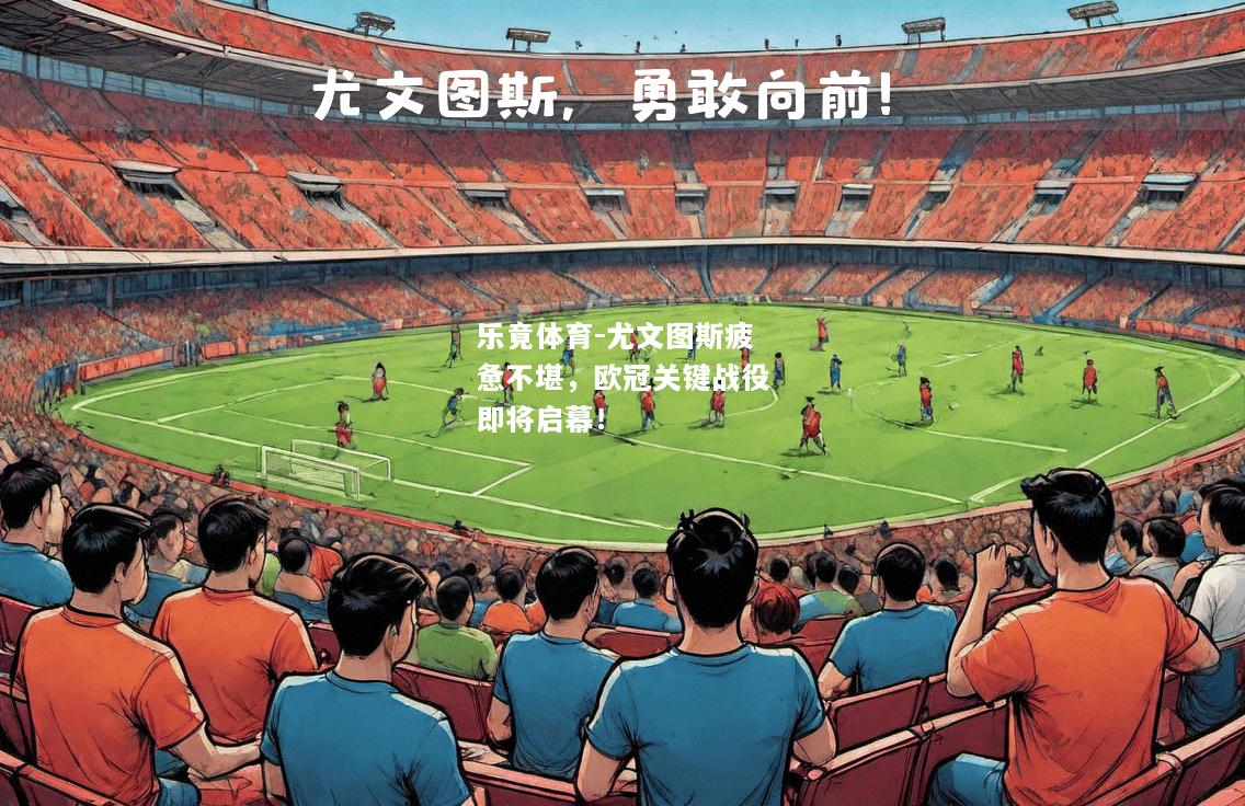 乐竟体育-尤文图斯疲惫不堪，欧冠关键战役即将启幕！
