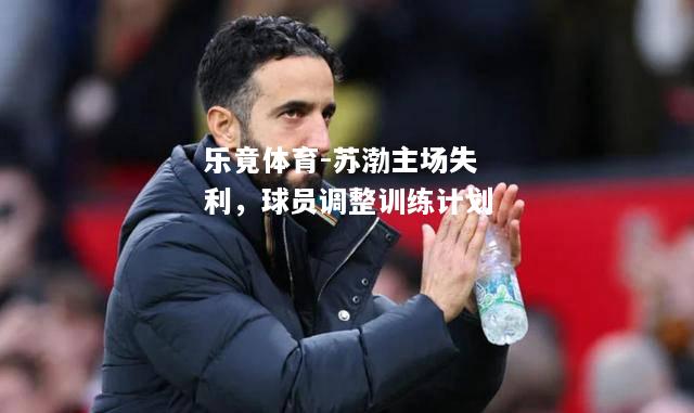 乐竟体育-苏渤主场失利，球员调整训练计划