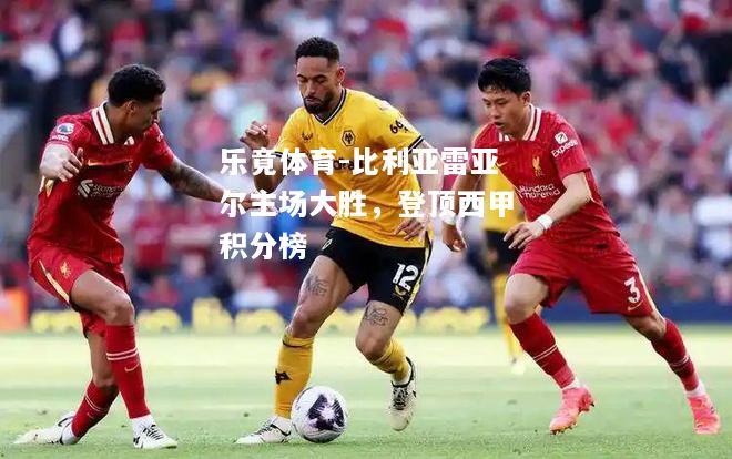 乐竟体育-比利亚雷亚尔主场大胜，登顶西甲积分榜