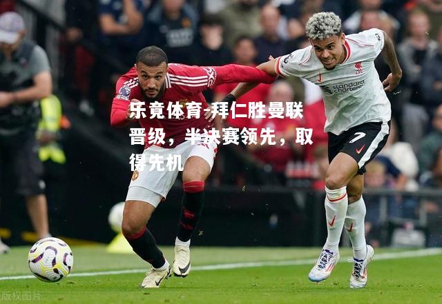 乐竟体育-拜仁胜曼联晋级，半决赛领先，取得先机