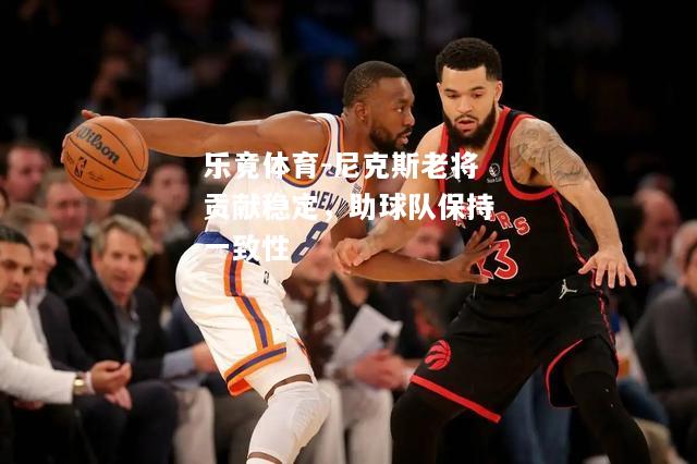 乐竟体育-尼克斯老将贡献稳定，助球队保持一致性