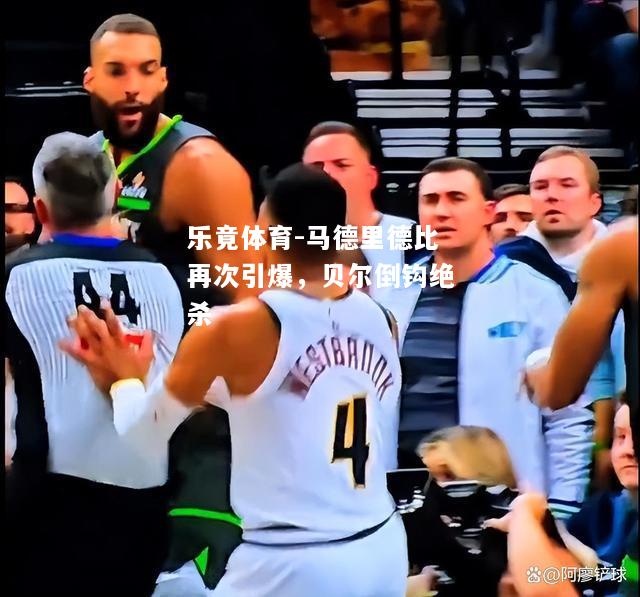 乐竟体育-马德里德比再次引爆，贝尔倒钩绝杀