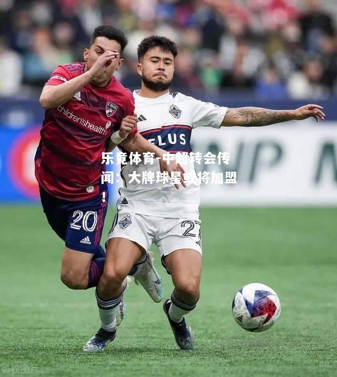 乐竟体育-中超转会传闻：大牌球星或将加盟！