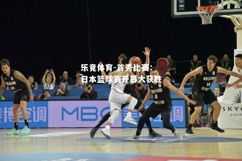 乐竟体育-首秀比赛：日本篮球赛开幕大获胜