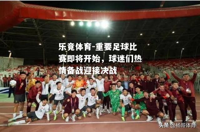 乐竟体育-重要足球比赛即将开始，球迷们热情备战迎接决战