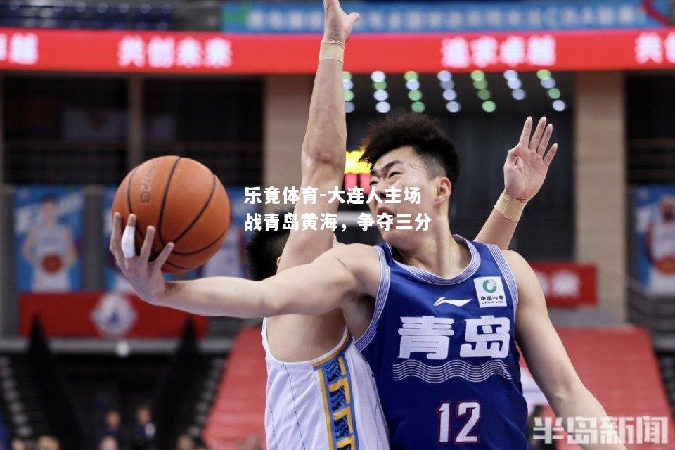 乐竟体育-大连人主场战青岛黄海，争夺三分