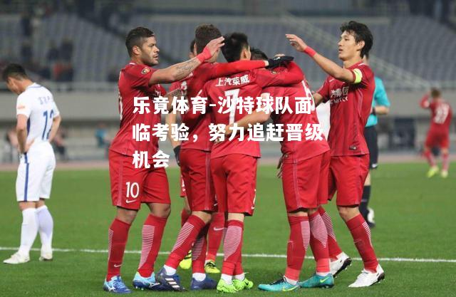 乐竟体育-沙特球队面临考验，努力追赶晋级机会