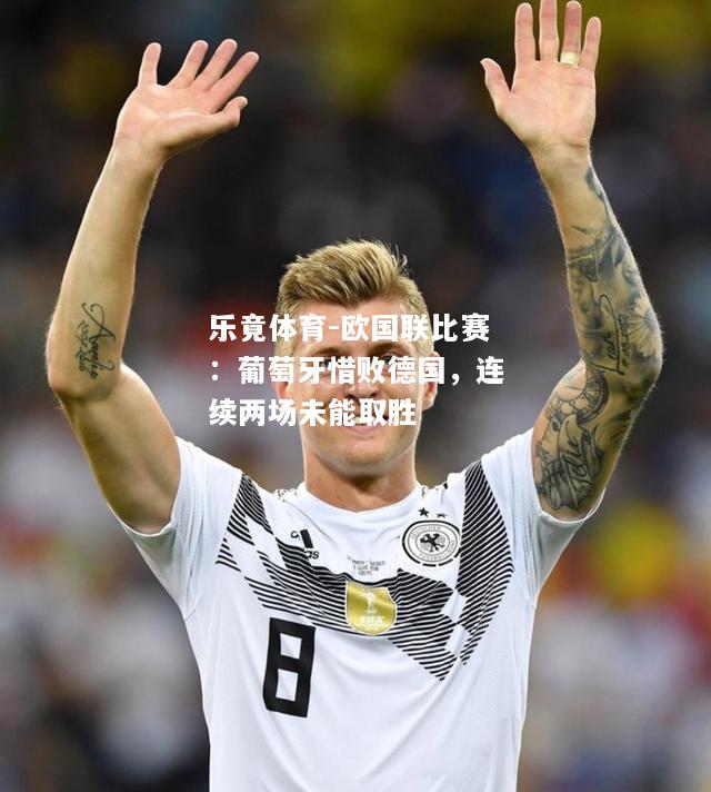 乐竟体育-欧国联比赛：葡萄牙惜败德国，连续两场未能取胜
