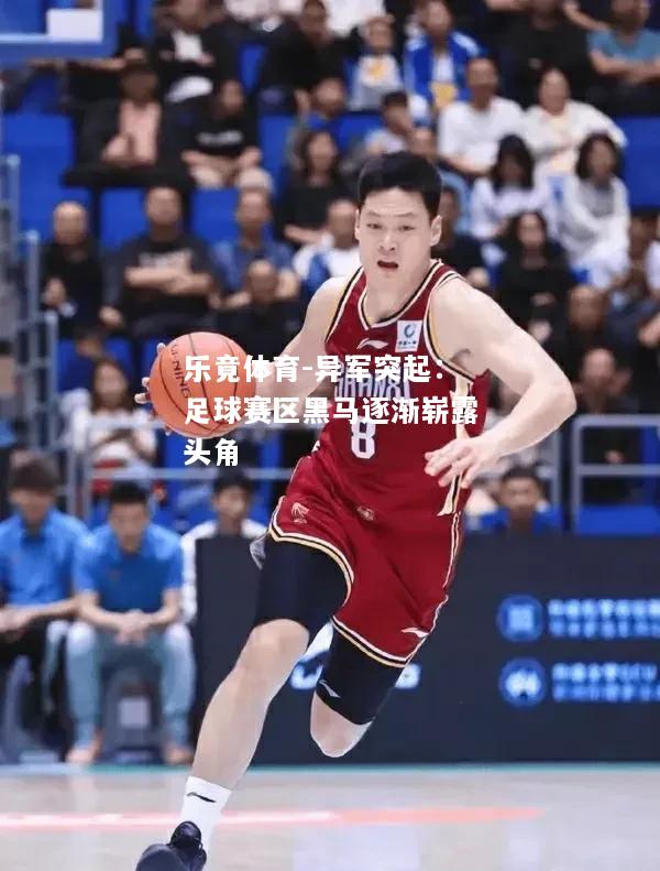 乐竟体育-异军突起：足球赛区黑马逐渐崭露头角