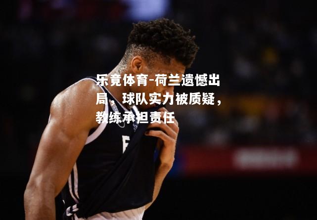 乐竟体育-荷兰遗憾出局，球队实力被质疑，教练承担责任
