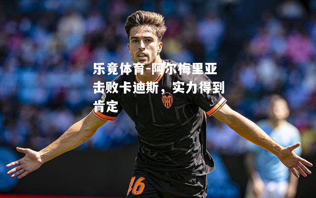 乐竟体育-阿尔梅里亚击败卡迪斯，实力得到肯定