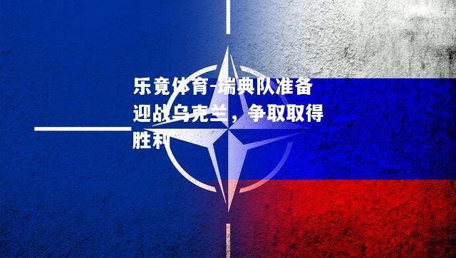 乐竟体育-瑞典队准备迎战乌克兰，争取取得胜利