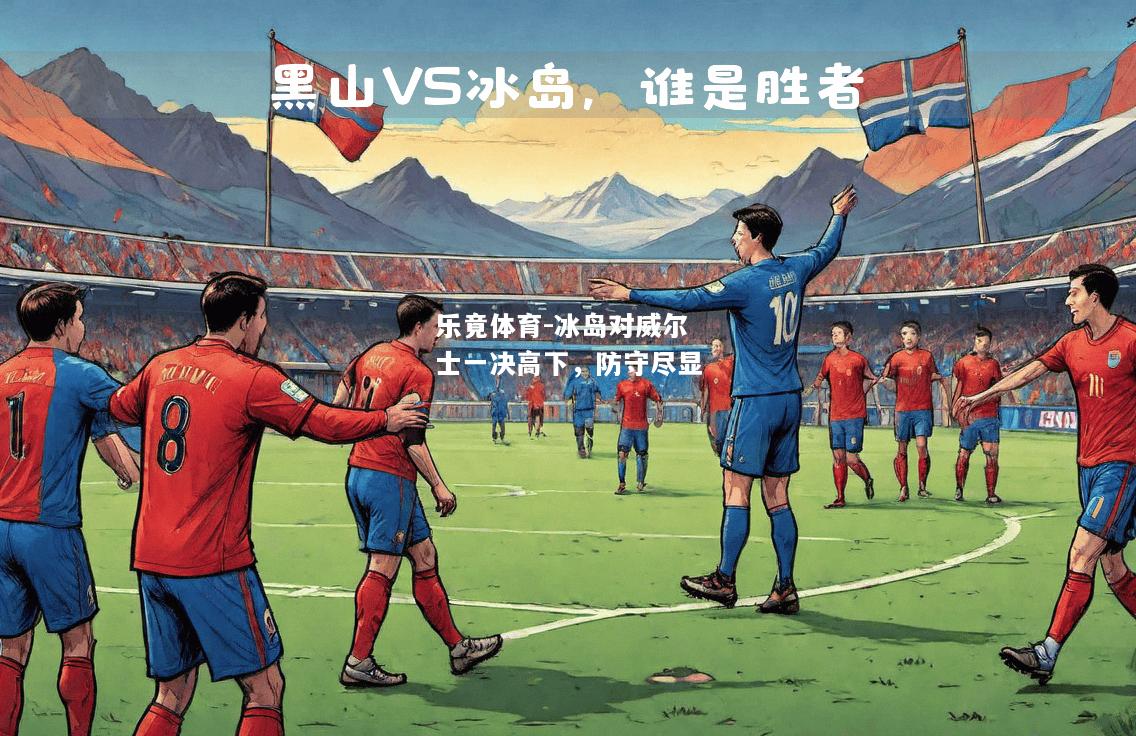 乐竟体育-冰岛对威尔士一决高下，防守尽显